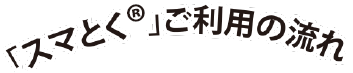 「スマとく®」ご利用の流れ